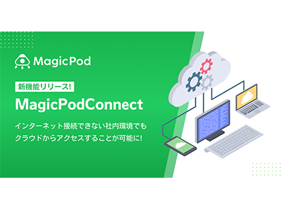 インターネット接続できない社内環境でもクラウドからのアクセス可能にする「MagicPodConnect」を発表