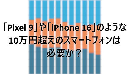 「Pixel 9」や「iPhone 16」のような10万円超えのスマートフォンは必要か？